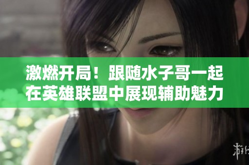 激燃开局！跟随水子哥一起在英雄联盟中展现辅助魅力