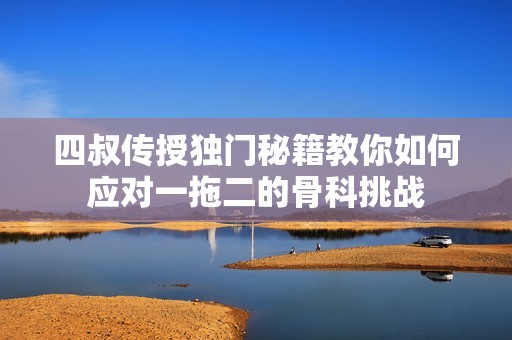 四叔传授独门秘籍教你如何应对一拖二的骨科挑战
