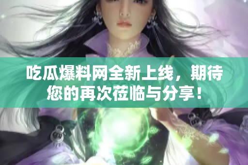 吃瓜爆料网全新上线，期待您的再次莅临与分享！