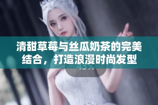 清甜草莓与丝瓜奶茶的完美结合，打造浪漫时尚发型