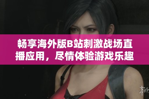 畅享海外版B站刺激战场直播应用，尽情体验游戏乐趣