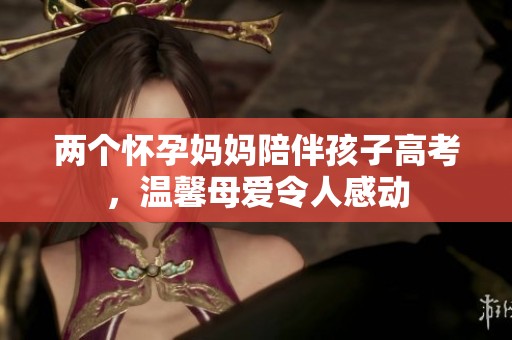两个怀孕妈妈陪伴孩子高考，温馨母爱令人感动