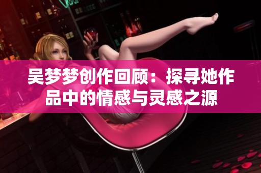 吴梦梦创作回顾：探寻她作品中的情感与灵感之源