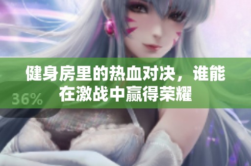 健身房里的热血对决，谁能在激战中赢得荣耀