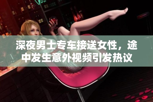 深夜男士专车接送女性，途中发生意外视频引发热议