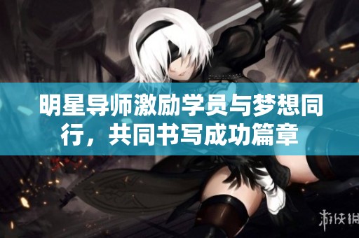 明星导师激励学员与梦想同行，共同书写成功篇章
