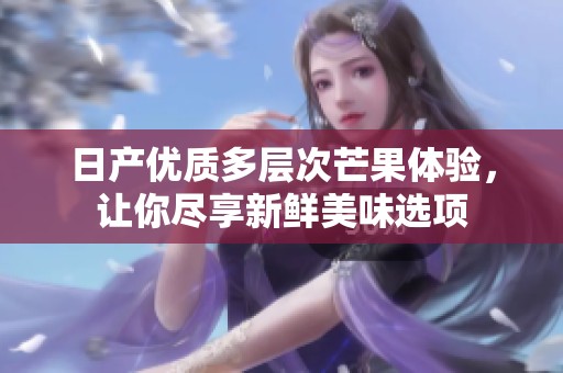 日产优质多层次芒果体验，让你尽享新鲜美味选项
