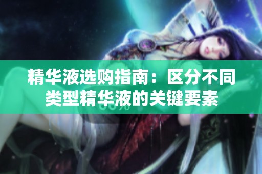 精华液选购指南：区分不同类型精华液的关键要素