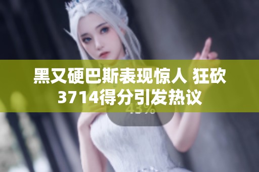 黑又硬巴斯表现惊人 狂砍3714得分引发热议
