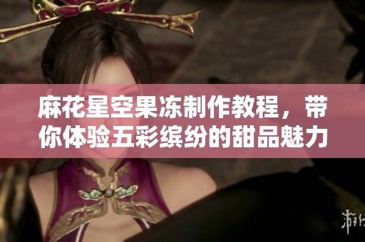 麻花星空果冻制作教程，带你体验五彩缤纷的甜品魅力
