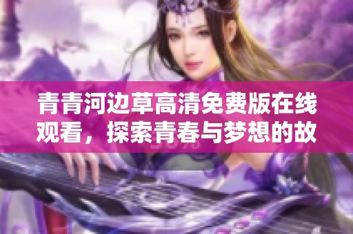 青青河边草高清免费版在线观看，探索青春与梦想的故事