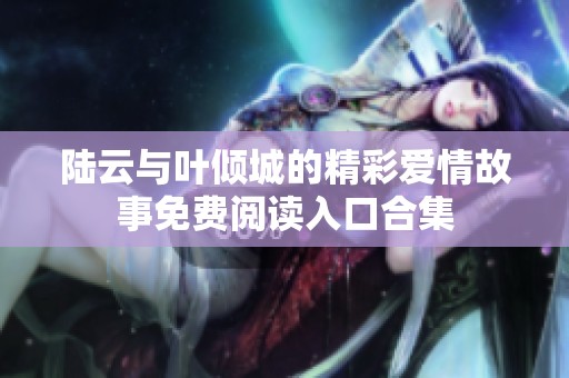 陆云与叶倾城的精彩爱情故事免费阅读入口合集
