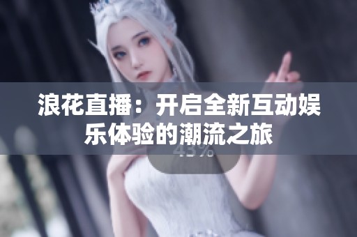 浪花直播：开启全新互动娱乐体验的潮流之旅
