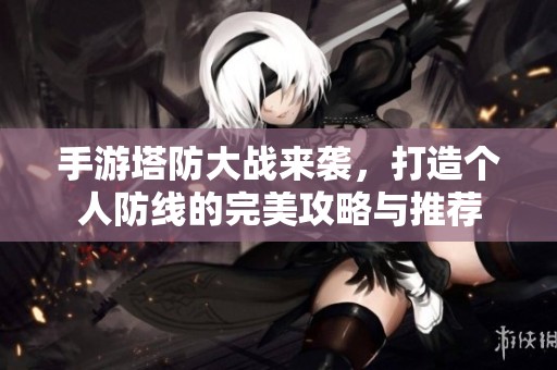 手游塔防大战来袭，打造个人防线的完美攻略与推荐