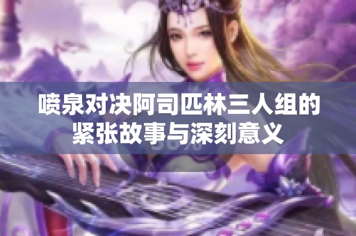 喷泉对决阿司匹林三人组的紧张故事与深刻意义