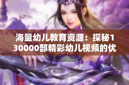海量幼儿教育资源：探秘130000部精彩幼儿视频的优势与选择
