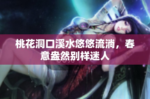 桃花洞口溪水悠悠流淌，春意盎然别样迷人
