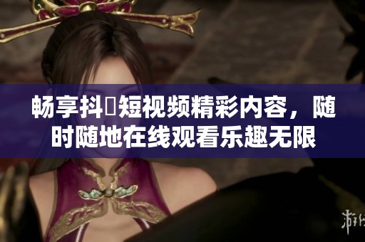 畅享抖抈短视频精彩内容，随时随地在线观看乐趣无限