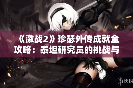 《激战2》珍瑟外传成就全攻略：泰坦研究员的挑战与技巧