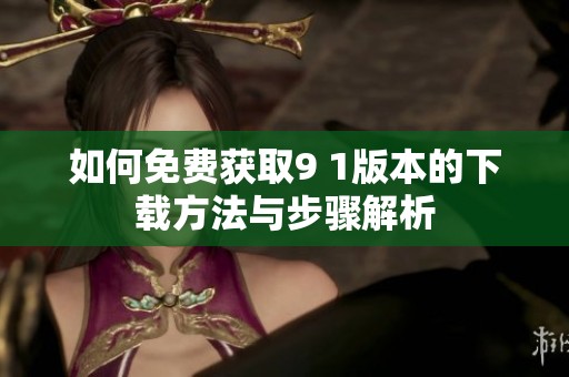 如何免费获取9 1版本的下载方法与步骤解析