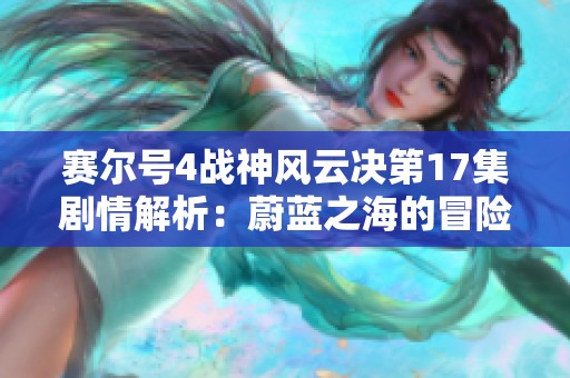 赛尔号4战神风云决第17集剧情解析：蔚蓝之海的冒险旅程