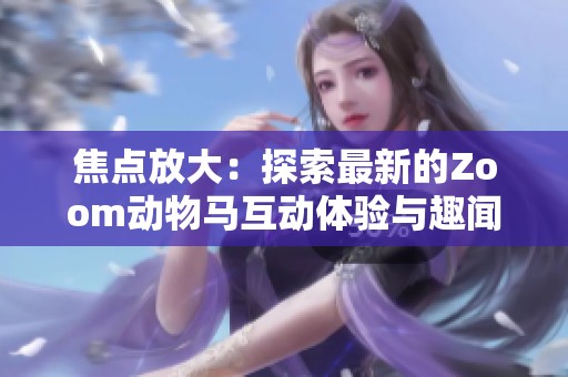 焦点放大：探索最新的Zoom动物马互动体验与趣闻