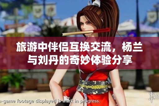 旅游中伴侣互换交流，杨兰与刘丹的奇妙体验分享
