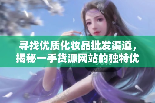 寻找优质化妆品批发渠道，揭秘一手货源网站的独特优势