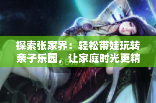 探索张家界：轻松带娃玩转亲子乐园，让家庭时光更精彩