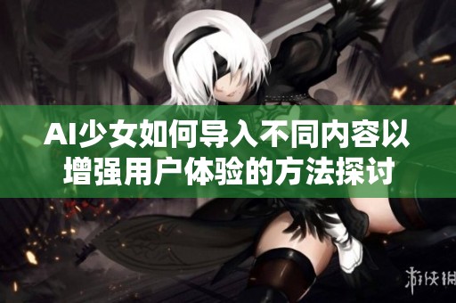 AI少女如何导入不同内容以增强用户体验的方法探讨