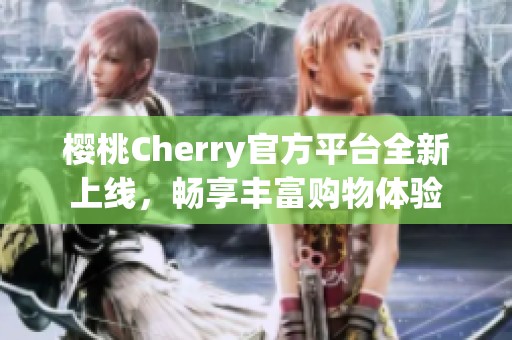 樱桃Cherry官方平台全新上线，畅享丰富购物体验
