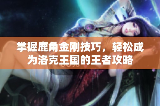 掌握鹿角金刚技巧，轻松成为洛克王国的王者攻略