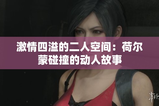 激情四溢的二人空间：荷尔蒙碰撞的动人故事