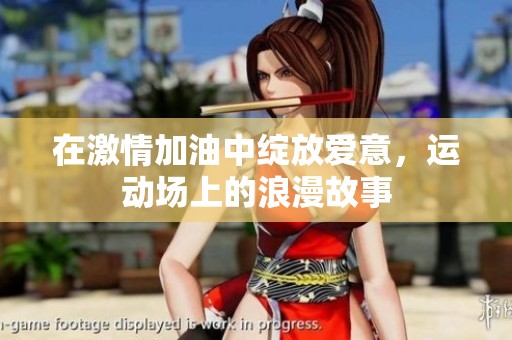 在激情加油中绽放爱意，运动场上的浪漫故事