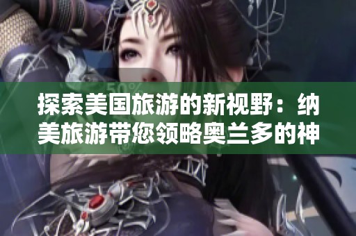探索美国旅游的新视野：纳美旅游带您领略奥兰多的神秘魅力