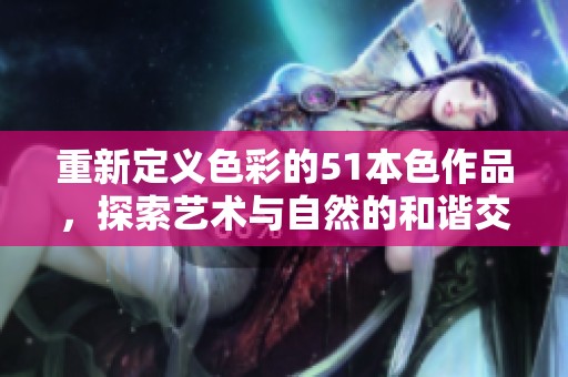 重新定义色彩的51本色作品，探索艺术与自然的和谐交汇
