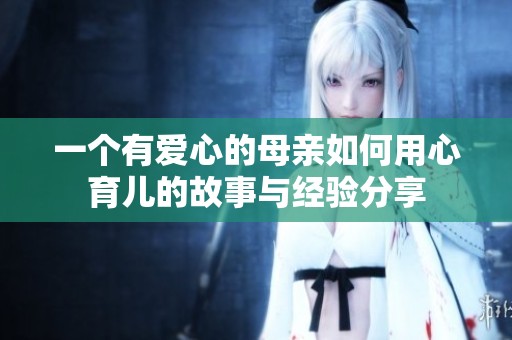 一个有爱心的母亲如何用心育儿的故事与经验分享