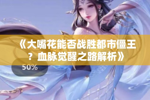 《大嘴花能否战胜都市僵王？血脉觉醒之路解析》