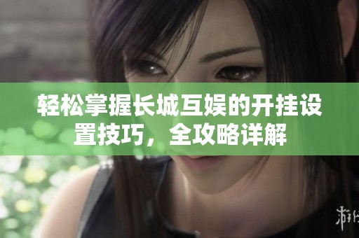 轻松掌握长城互娱的开挂设置技巧，全攻略详解