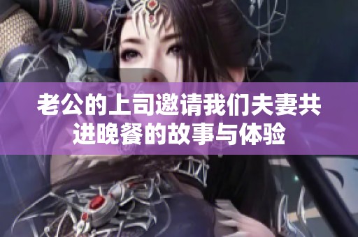 老公的上司邀请我们夫妻共进晚餐的故事与体验