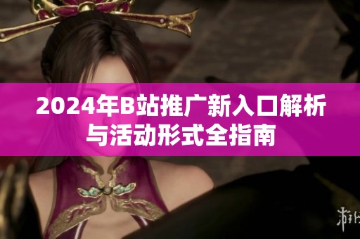 2024年B站推广新入口解析与活动形式全指南