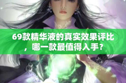 69款精华液的真实效果评比，哪一款最值得入手？