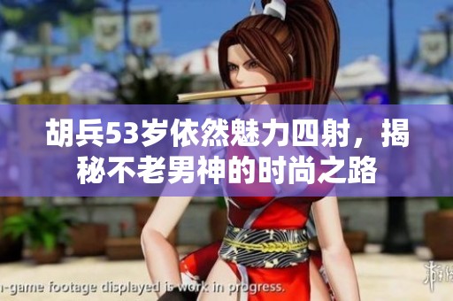 胡兵53岁依然魅力四射，揭秘不老男神的时尚之路