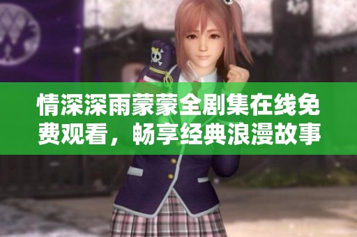 情深深雨蒙蒙全剧集在线免费观看，畅享经典浪漫故事