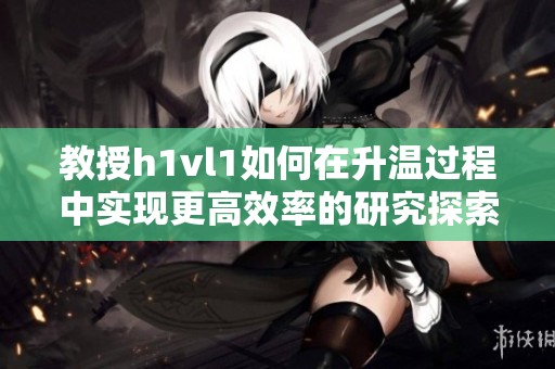 教授h1vl1如何在升温过程中实现更高效率的研究探索