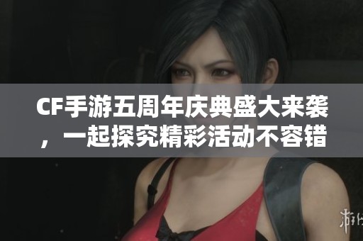 CF手游五周年庆典盛大来袭，一起探究精彩活动不容错过