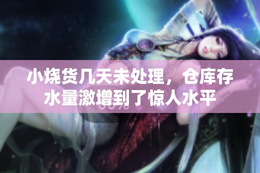 小烧货几天未处理，仓库存水量激增到了惊人水平