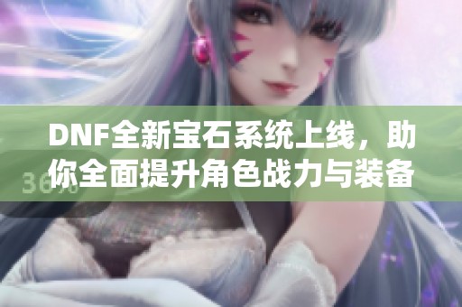DNF全新宝石系统上线，助你全面提升角色战力与装备效果