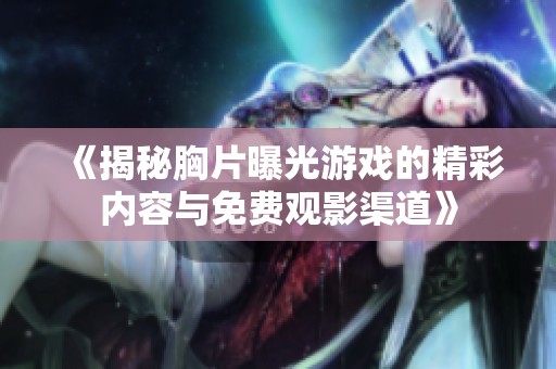 《揭秘胸片曝光游戏的精彩内容与免费观影渠道》