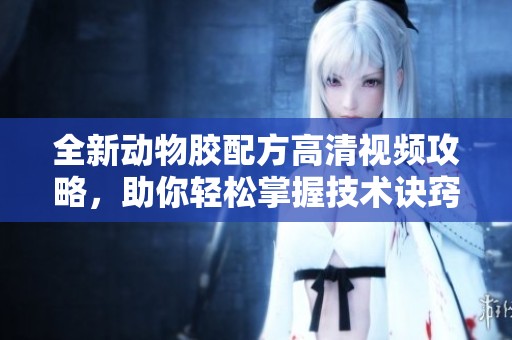 全新动物胶配方高清视频攻略，助你轻松掌握技术诀窍